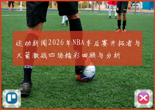 运动新闻2026年NBA季后赛开拓者与火箭激战四场精彩回顾与分析
