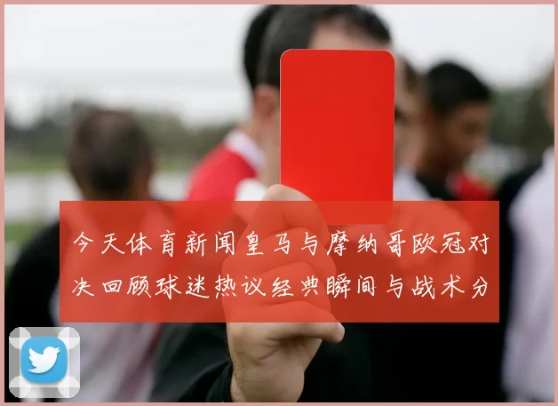 今天体育新闻皇马与摩纳哥欧冠对决回顾球迷热议经典瞬间与战术分析
