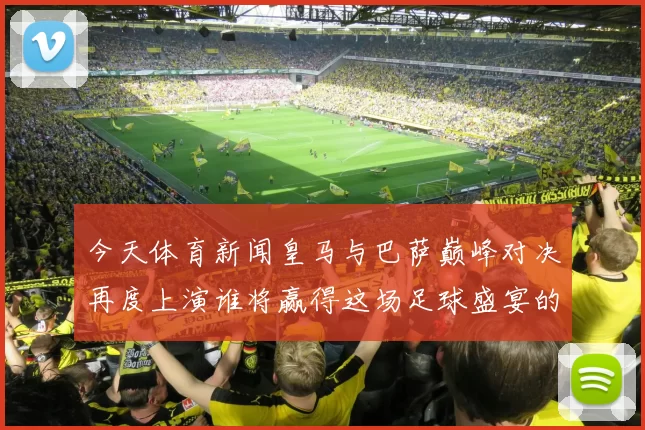 今天体育新闻皇马与巴萨巅峰对决再度上演谁将赢得这场足球盛宴的荣耀