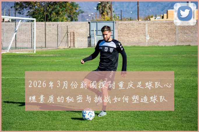2026年3月份新闻探讨重庆足球队心理素质的秘密与挑战如何塑造球队的竞争力与韧性